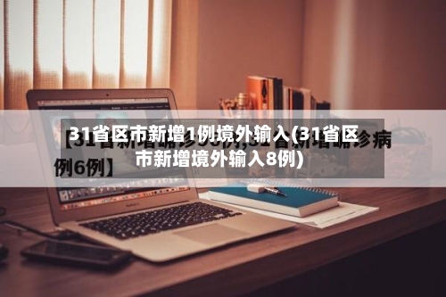 31省区市新增1例境外输入(31省区市新增境外输入8例)-第3张图片
