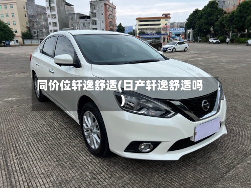 同价位轩逸舒适(日产轩逸舒适吗)-第2张图片