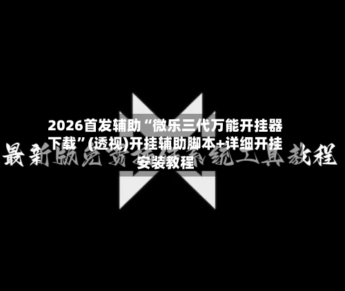 2026首发辅助“微乐三代万能开挂器下载”(透视)开挂辅助脚本+详细开挂安装教程-第1张图片