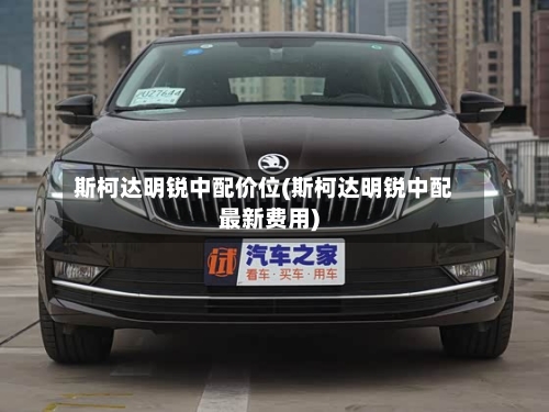 斯柯达明锐中配价位(斯柯达明锐中配最新费用)-第2张图片