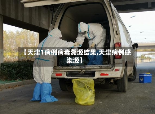 【天津1病例病毒溯源结果,天津病例感染源】-第1张图片