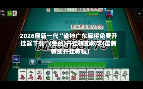 2026最新一代“雀神广东麻将免费开挂器下载”(免费)开挂辅助教学(最新辅助开挂教程)-第1张图片