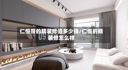 仁恒带的精装修值多少钱/仁恒的精装修怎么样-第1张图片