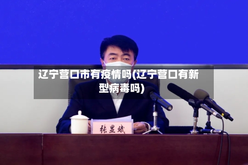 辽宁营口市有疫情吗(辽宁营口有新型病毒吗)