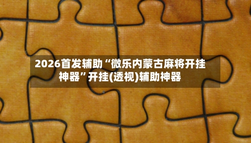 2026首发辅助“微乐内蒙古麻将开挂神器”开挂(透视)辅助神器-第1张图片