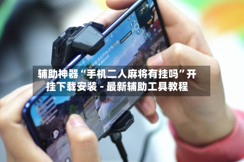 辅助神器“手机二人麻将有挂吗”开挂下载安装 - 最新辅助工具教程-第1张图片