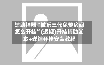 辅助神器“微乐三代免费房间怎么开挂”(透视)开挂辅助脚本+详细开挂安装教程-第1张图片