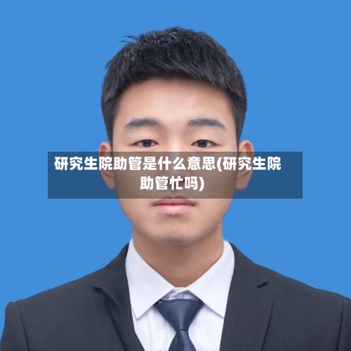 研究生院助管是什么意思(研究生院助管忙吗)-第1张图片