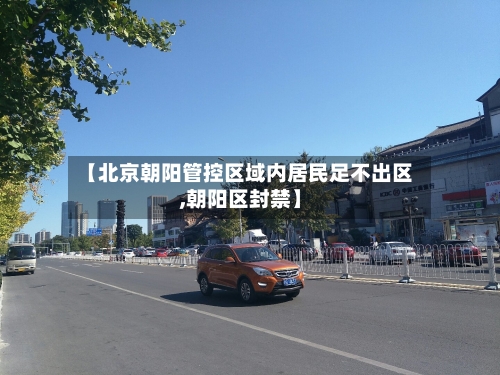 【北京朝阳管控区域内居民足不出区,朝阳区封禁】-第1张图片