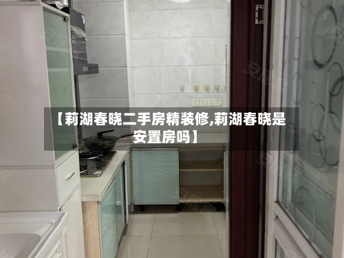 【莉湖春晓二手房精装修,莉湖春晓是安置房吗】-第1张图片