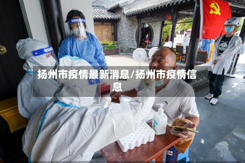 扬州市疫情最新消息/扬州市疫情信息-第1张图片