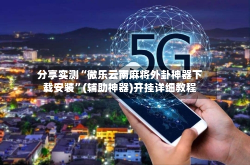 分享实测“微乐云南麻将外卦神器下载安装	”(辅助神器)开挂详细教程-第2张图片