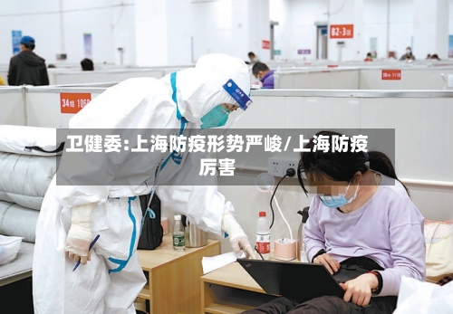卫健委:上海防疫形势严峻/上海防疫厉害-第1张图片