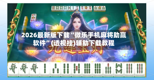 2026最新版下载“微乐手机麻将助赢软件”(透视挂)辅助下载教程-第1张图片