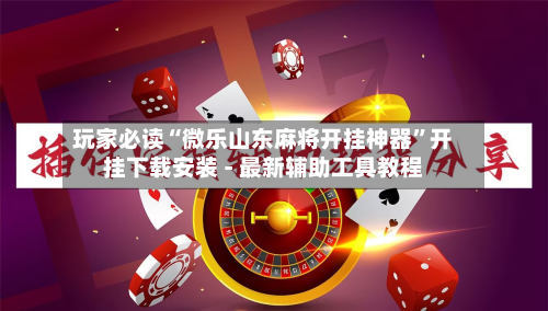 玩家必读“微乐山东麻将开挂神器”开挂下载安装 - 最新辅助工具教程-第1张图片