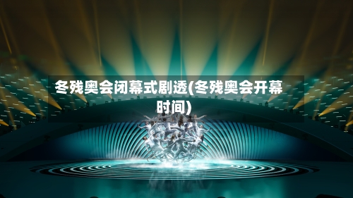 冬残奥会闭幕式剧透(冬残奥会开幕时间)
