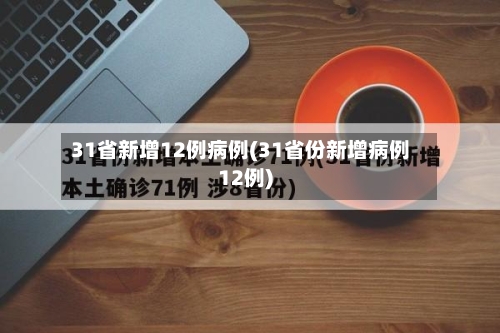 31省新增12例病例(31省份新增病例12例)-第1张图片
