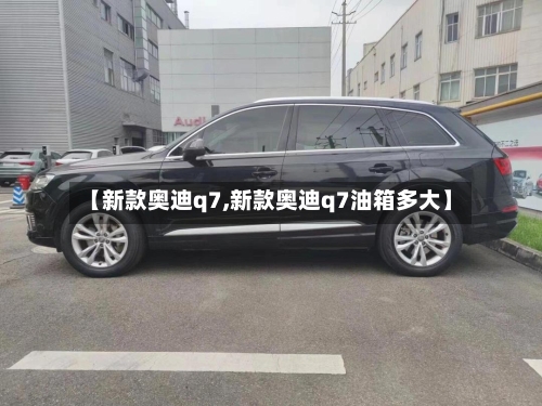 【新款奥迪q7,新款奥迪q7油箱多大】-第1张图片