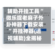 辅助开挂工具“微乐捉老麻子外卦神器下载安装	”开挂神器{透视辅助}全揭秘-第2张图片