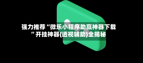 强力推荐“微乐小程序助赢神器下载”开挂神器{透视辅助}全揭秘-第1张图片
