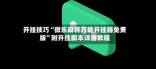 开挂技巧“微乐麻将万能开挂器免费版”附开挂脚本详细教程-第1张图片