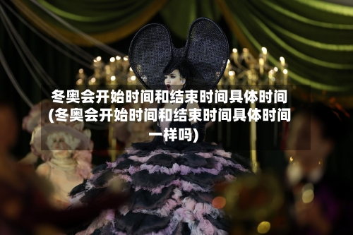 冬奥会开始时间和结束时间具体时间(冬奥会开始时间和结束时间具体时间一样吗)-第1张图片