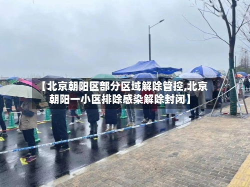 【北京朝阳区部分区域解除管控,北京朝阳一小区排除感染解除封闭】-第1张图片