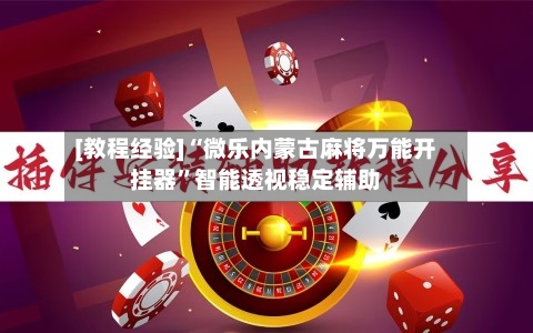 [教程经验]“微乐内蒙古麻将万能开挂器”智能透视稳定辅助