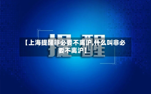 【上海提醒非必要不离沪,什么叫非必要不离沪】-第1张图片