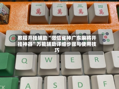 教程开挂辅助“微信雀神广东麻将开挂神器”万能辅助详细步骤与使用技巧-第1张图片