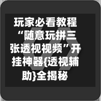 玩家必看教程“随意玩拼三张透视视频”开挂神器{透视辅助}全揭秘-第3张图片