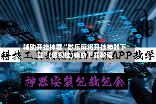 辅助开挂神器“微乐麻将开挂神器下载”(透视挂)辅助下载教程-第1张图片
