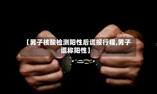 【男子核酸检测阳性后谎报行程,男子谎称阳性】