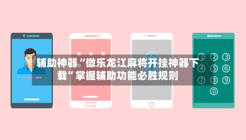 辅助神器“微乐龙江麻将开挂神器下载	”掌握辅助功能必胜规则-第2张图片