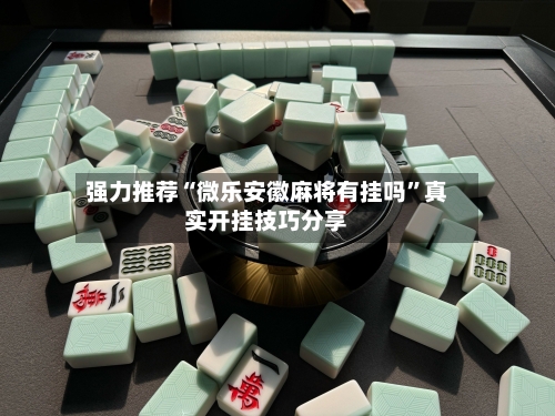 强力推荐“微乐安徽麻将有挂吗	”真实开挂技巧分享-第2张图片