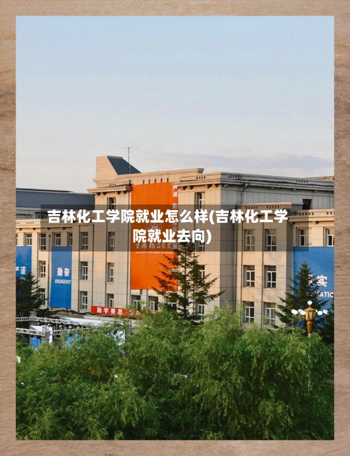 吉林化工学院就业怎么样(吉林化工学院就业去向)-第2张图片