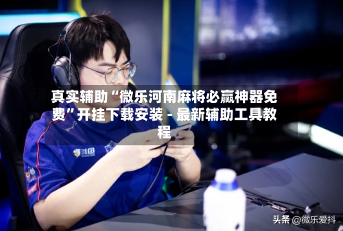真实辅助“微乐河南麻将必赢神器免费”开挂下载安装 - 最新辅助工具教程-第1张图片