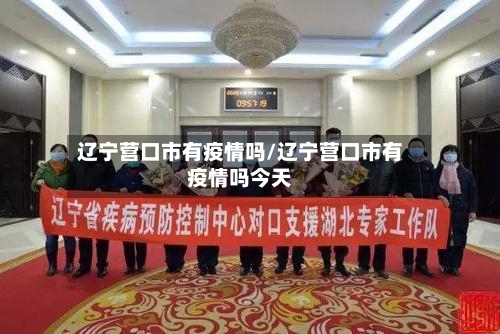 辽宁营口市有疫情吗/辽宁营口市有疫情吗今天