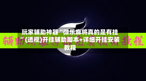 玩家辅助神器“微乐麻将真的是有挂	”(透视)开挂辅助脚本+详细开挂安装教程-第1张图片