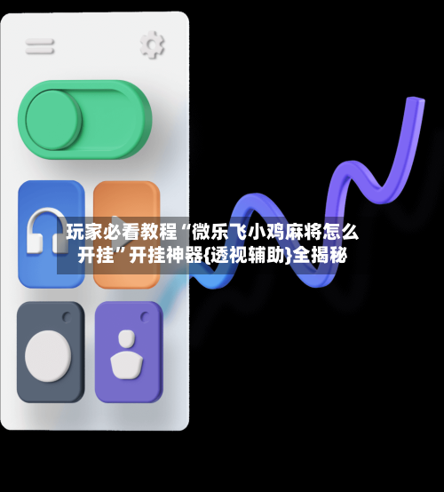 玩家必看教程“微乐飞小鸡麻将怎么开挂”开挂神器{透视辅助}全揭秘-第2张图片