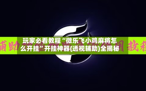 玩家必看教程“微乐飞小鸡麻将怎么开挂”开挂神器{透视辅助}全揭秘-第1张图片