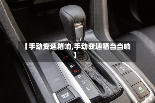 【手动变速箱响,手动变速箱当当响】-第3张图片
