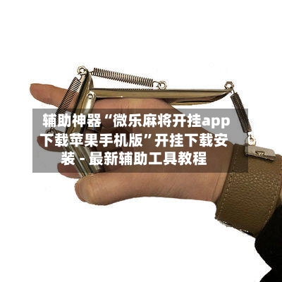 辅助神器“微乐麻将开挂app下载苹果手机版”开挂下载安装 - 最新辅助工具教程-第1张图片