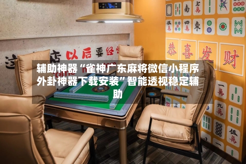 辅助神器“雀神广东麻将微信小程序外卦神器下载安装”智能透视稳定辅助-第1张图片