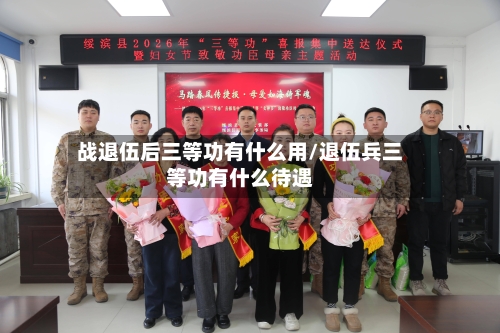 战退伍后三等功有什么用/退伍兵三等功有什么待遇-第1张图片