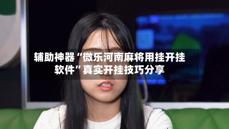 辅助神器“微乐河南麻将用挂开挂软件”真实开挂技巧分享-第1张图片