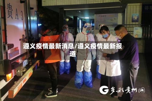 遵义疫情最新消息/遵义疫情最新报道