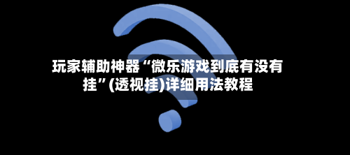 玩家辅助神器“微乐游戏到底有没有挂”(透视挂)详细用法教程-第2张图片