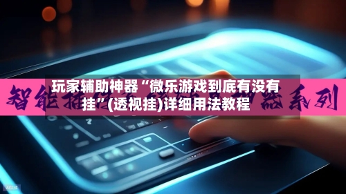 玩家辅助神器“微乐游戏到底有没有挂	”(透视挂)详细用法教程-第1张图片