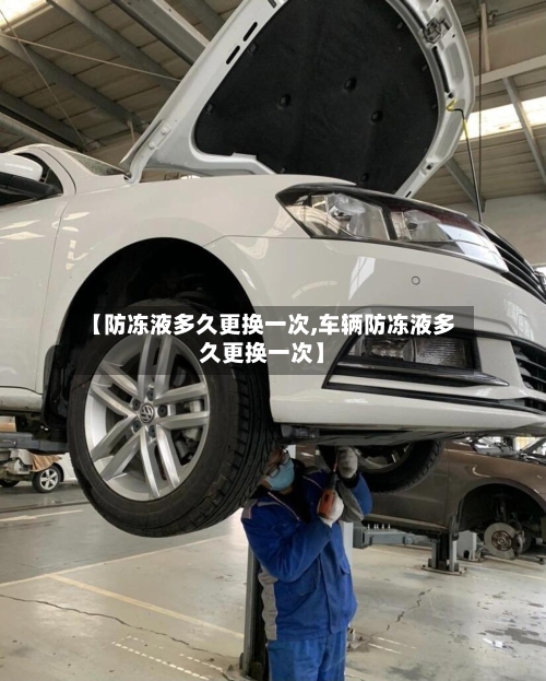【防冻液多久更换一次,车辆防冻液多久更换一次】-第2张图片